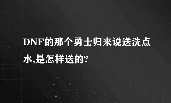DNF的那个勇士归来说送洗点水,是怎样送的?