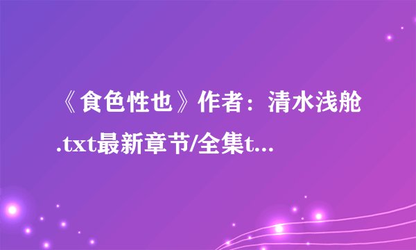 《食色性也》作者：清水浅舱.txt最新章节/全集txt免费下载