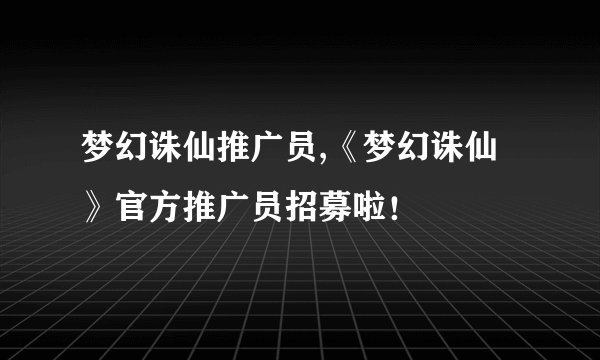 梦幻诛仙推广员,《梦幻诛仙》官方推广员招募啦！