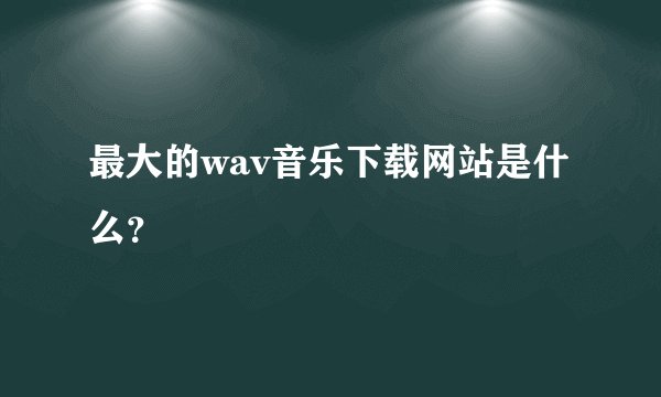 最大的wav音乐下载网站是什么？