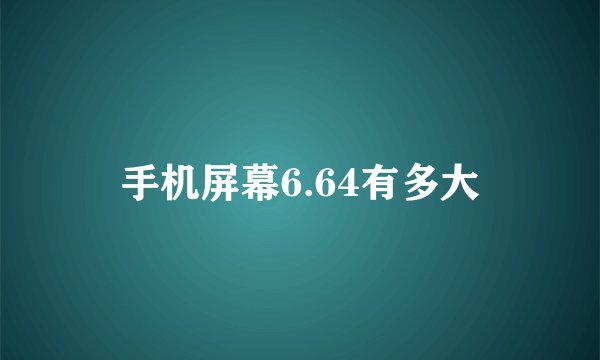 手机屏幕6.64有多大