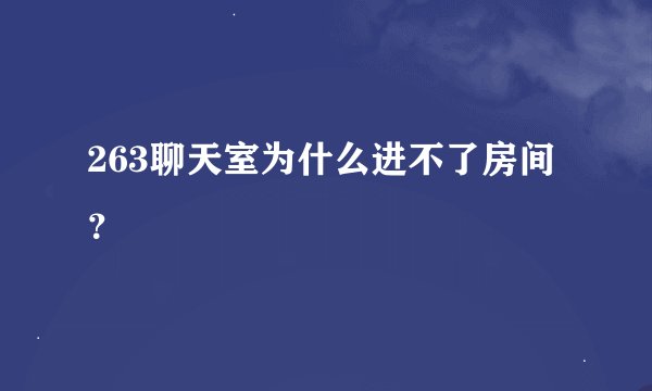 263聊天室为什么进不了房间？
