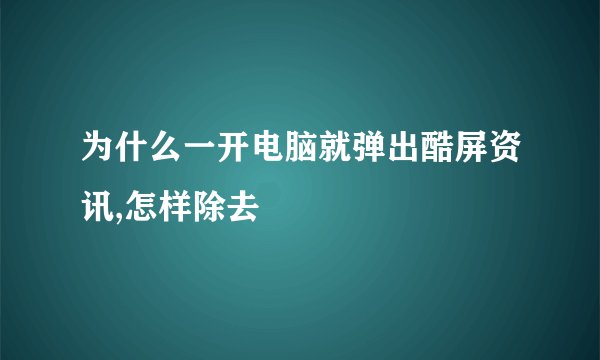 为什么一开电脑就弹出酷屏资讯,怎样除去