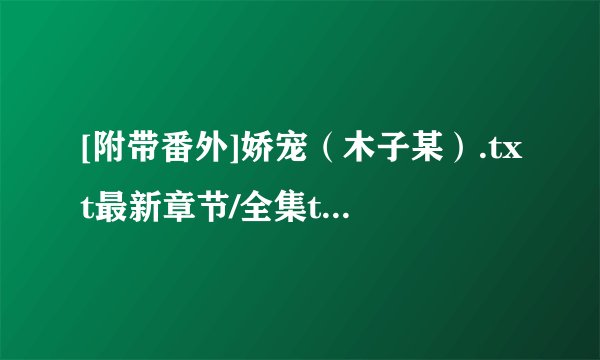[附带番外]娇宠（木子某）.txt最新章节/全集txt免费下载