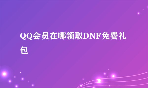 QQ会员在哪领取DNF免费礼包