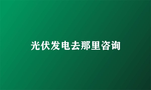 光伏发电去那里咨询