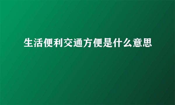 生活便利交通方便是什么意思