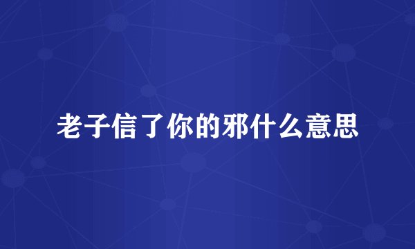 老子信了你的邪什么意思
