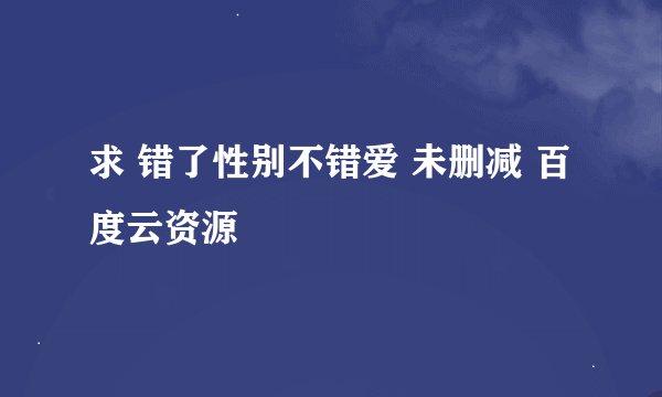 求 错了性别不错爱 未删减 百度云资源