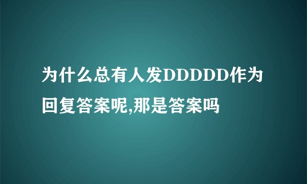 为什么总有人发DDDDD作为回复答案呢,那是答案吗