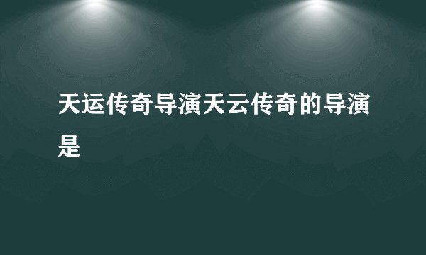 天运传奇导演天云传奇的导演是