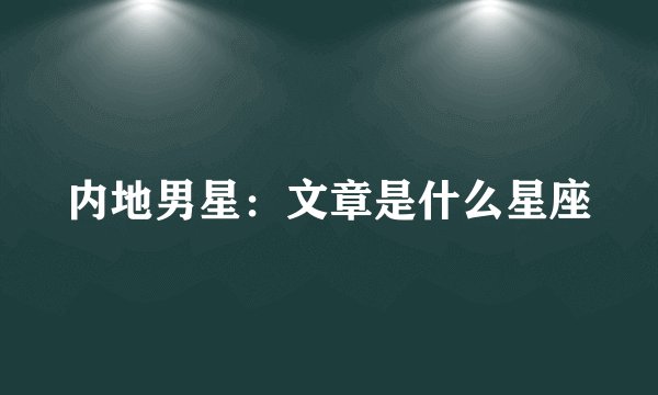 内地男星：文章是什么星座