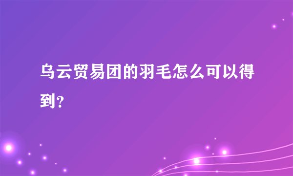 乌云贸易团的羽毛怎么可以得到？
