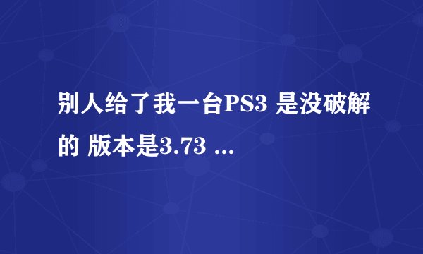 别人给了我一台PS3 是没破解的 版本是3.73 想破解怎么弄