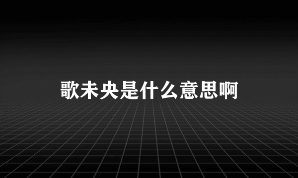 歌未央是什么意思啊