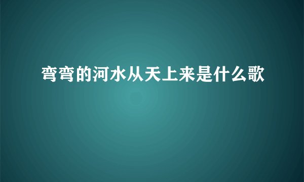 弯弯的河水从天上来是什么歌