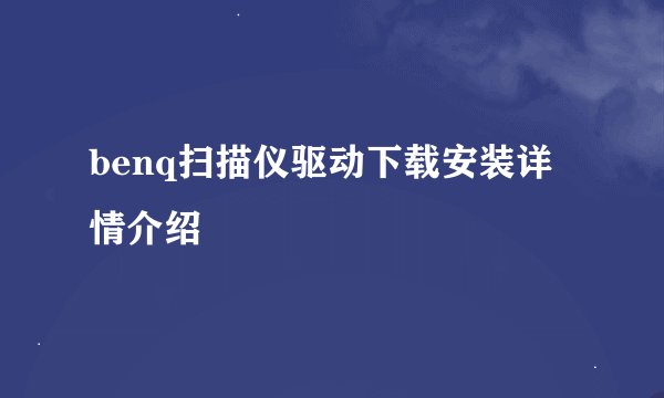 benq扫描仪驱动下载安装详情介绍