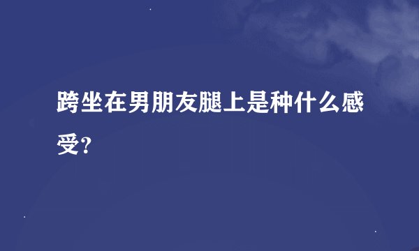 跨坐在男朋友腿上是种什么感受？