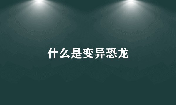 什么是变异恐龙