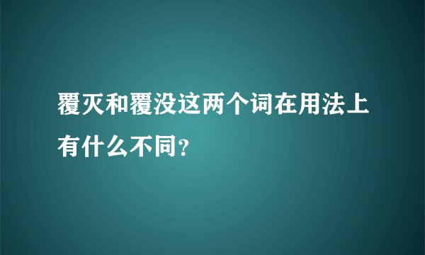 覆灭和覆没这两个词在用法上有什么不同？
