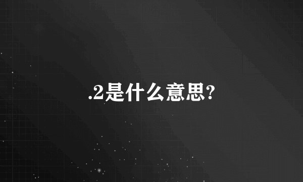 .2是什么意思?
