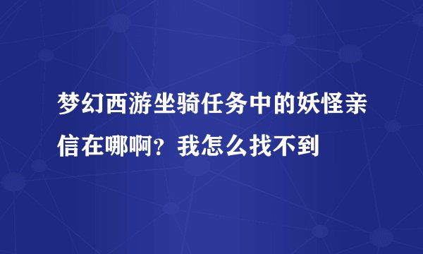 梦幻西游坐骑任务中的妖怪亲信在哪啊？我怎么找不到