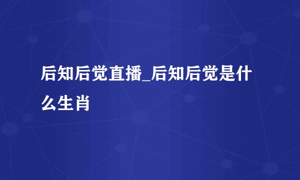 后知后觉直播_后知后觉是什么生肖