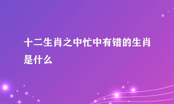 十二生肖之中忙中有错的生肖是什么