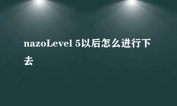 nazoLevel 5以后怎么进行下去