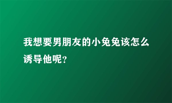 我想要男朋友的小兔兔该怎么诱导他呢？