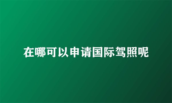 在哪可以申请国际驾照呢