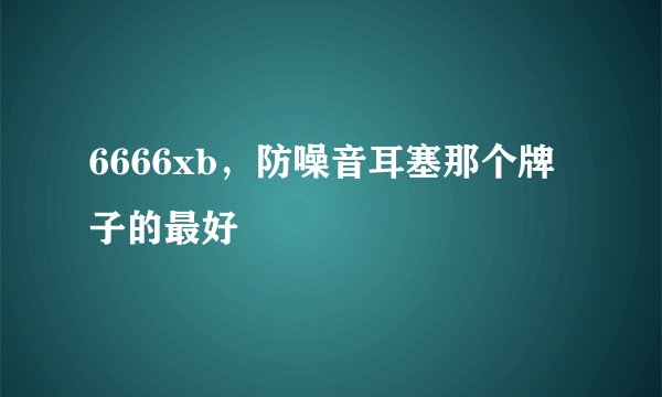 6666xb，防噪音耳塞那个牌子的最好