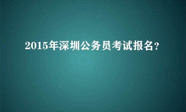 2015年深圳公务员考试报名？