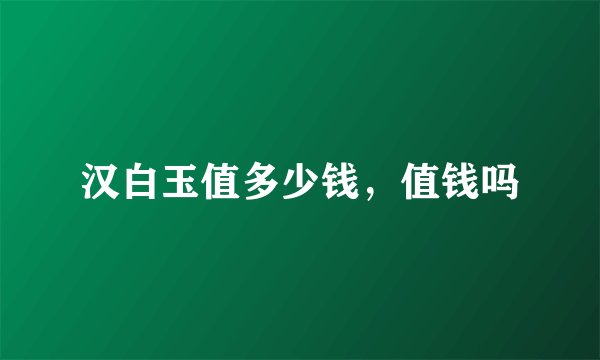 汉白玉值多少钱，值钱吗