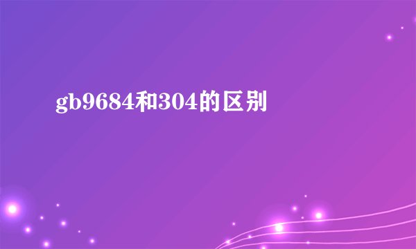 gb9684和304的区别