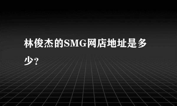 林俊杰的SMG网店地址是多少？