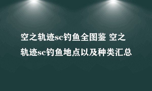 空之轨迹sc钓鱼全图鉴 空之轨迹sc钓鱼地点以及种类汇总