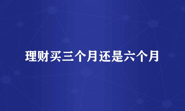 理财买三个月还是六个月