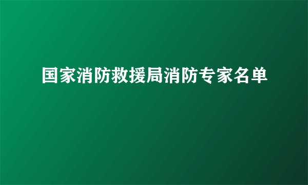 国家消防救援局消防专家名单