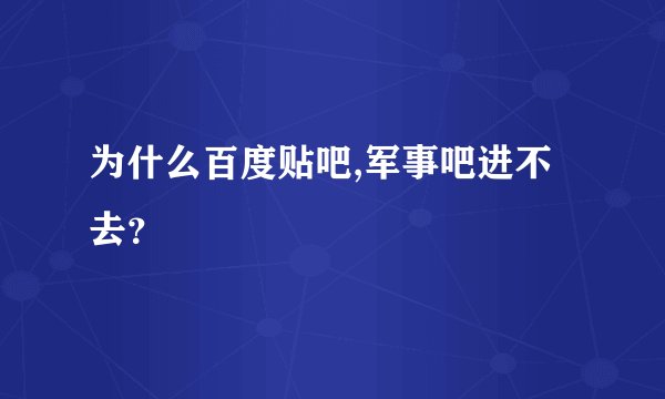 为什么百度贴吧,军事吧进不去？