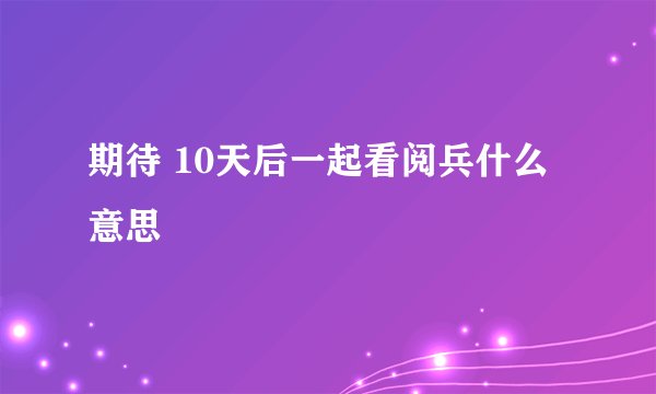 期待 10天后一起看阅兵什么意思
