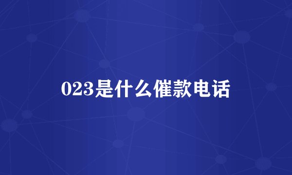 023是什么催款电话