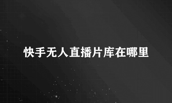 快手无人直播片库在哪里