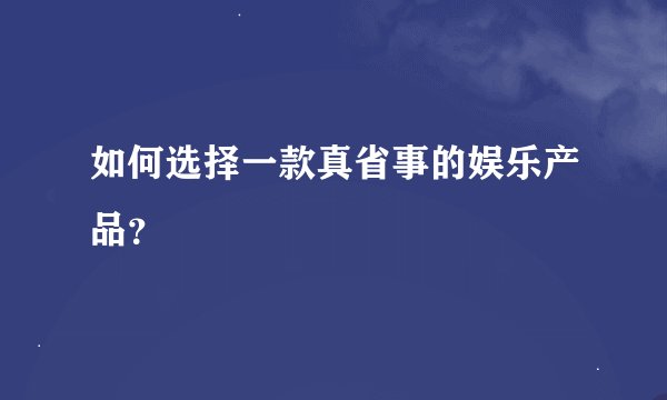 如何选择一款真省事的娱乐产品？