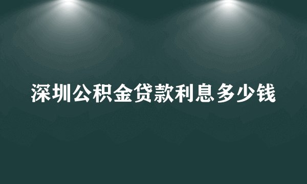 深圳公积金贷款利息多少钱