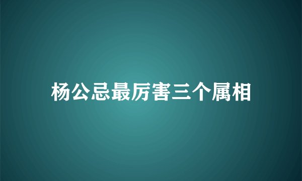 杨公忌最厉害三个属相