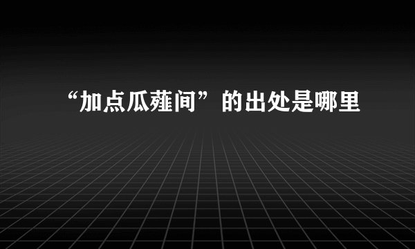 “加点瓜薤间”的出处是哪里