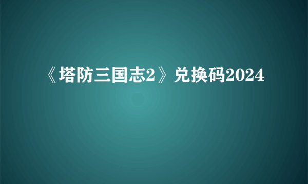 《塔防三国志2》兑换码2024