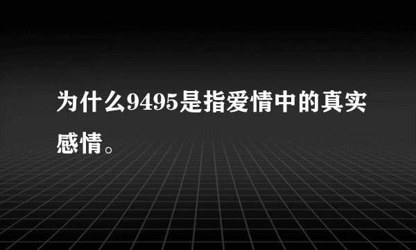 为什么9495是指爱情中的真实感情。