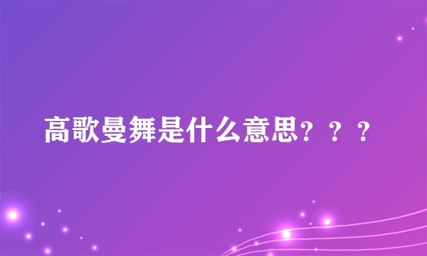 高歌曼舞是什么意思？？？